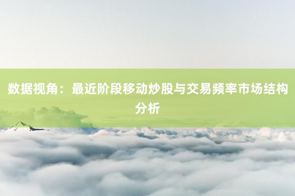 数据视角:最近阶段移动炒股与交易频率市场结构分析