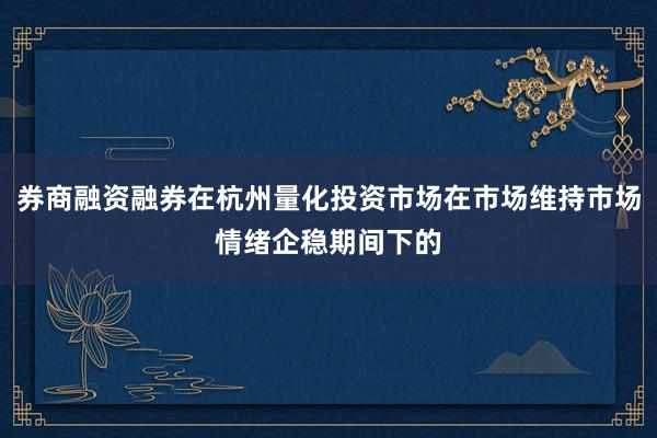 券商融资融券在杭州量化投资市场在市场维持市场情绪企稳期间下的