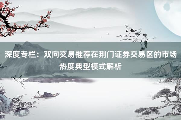 深度专栏：双向交易推荐在荆门证券交易区的市场热度典型模式解析