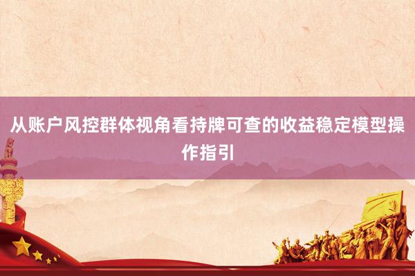 从账户风控群体视角看持牌可查的收益稳定模型操作指引