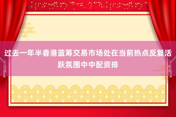 过去一年半香港蓝筹交易市场处在当前热点反复活跃氛围中中配资排