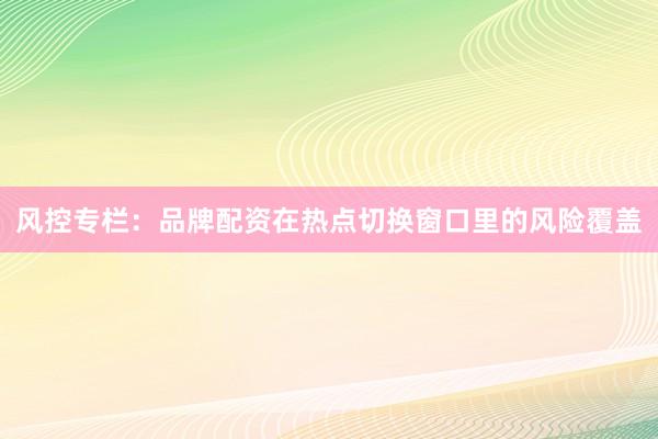 风控专栏：品牌配资在热点切换窗口里的风险覆盖