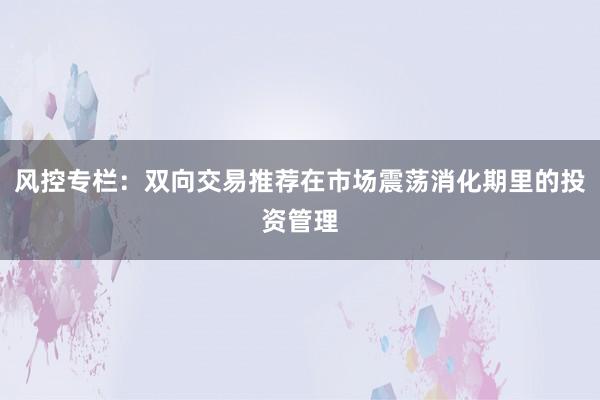 风控专栏：双向交易推荐在市场震荡消化期里的投资管理