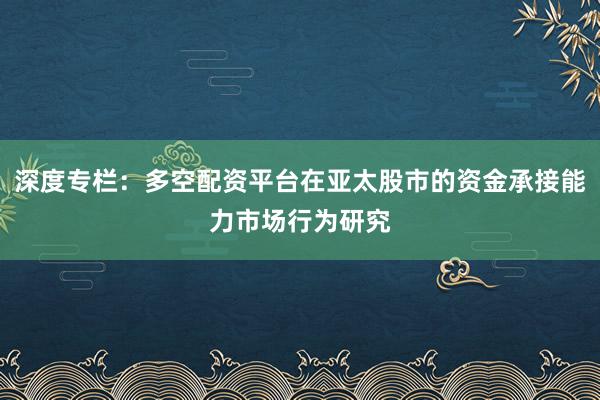 深度专栏：多空配资平台在亚太股市的资金承接能力市场行为研究