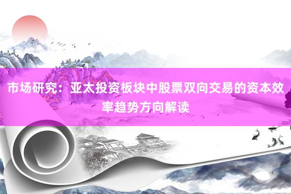 市场研究：亚太投资板块中股票双向交易的资本效率趋势方向解读