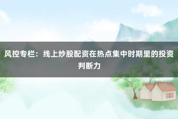 风控专栏：线上炒股配资在热点集中时期里的投资判断力