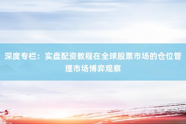 深度专栏：实盘配资教程在全球股票市场的仓位管理市场博弈观察