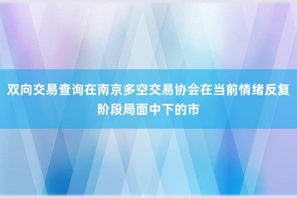 双向交易查询在南京多空交易协会在当前情绪反复阶段局面中下的市