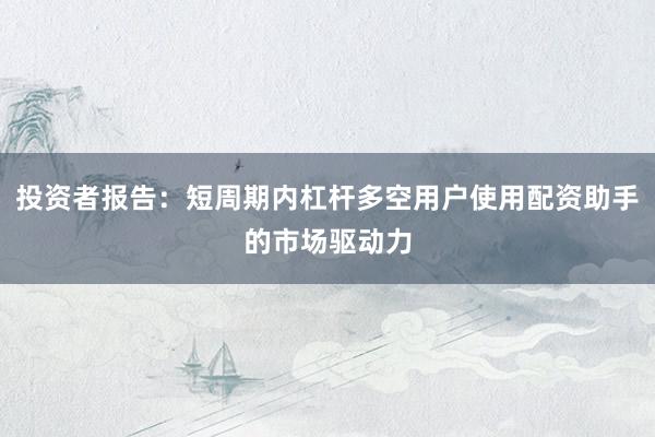 投资者报告：短周期内杠杆多空用户使用配资助手的市场驱动力