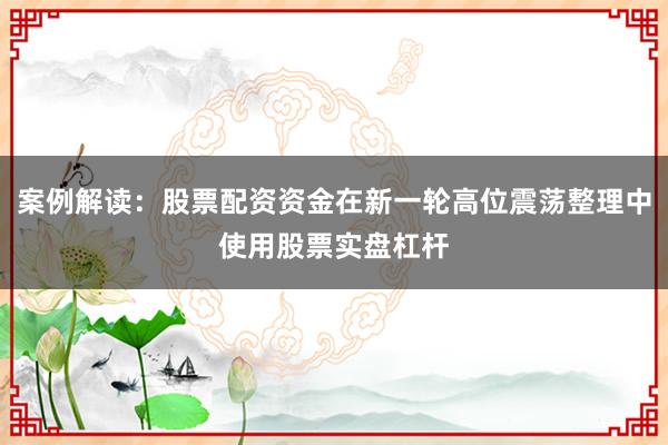 案例解读:股票配资资金在新一轮高位震荡整理中使用股票实盘杠杆