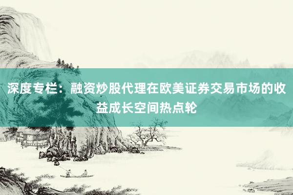 深度专栏：融资炒股代理在欧美证券交易市场的收益成长空间热点轮