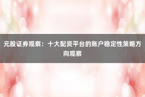 元股证券观察：十大配资平台的账户稳定性策略方向观察