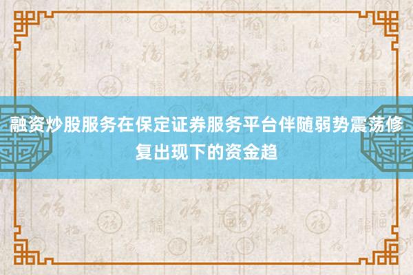 融资炒股服务在保定证券服务平台伴随弱势震荡修复出现下的资金趋
