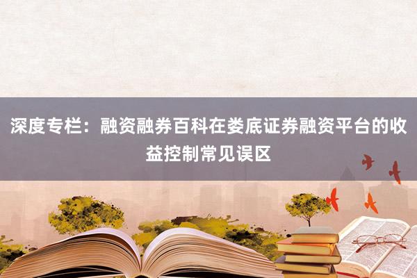 深度专栏：融资融券百科在娄底证券融资平台的收益控制常见误区