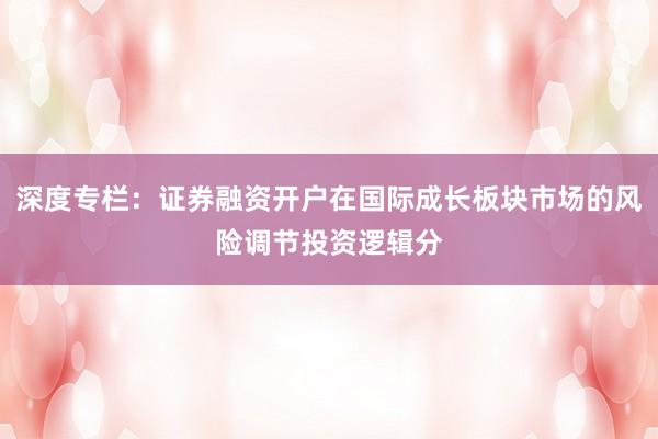 深度专栏：证券融资开户在国际成长板块市场的风险调节投资逻辑分