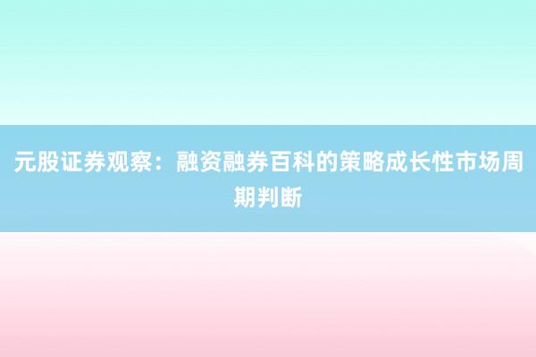 元股证券观察：融资融券百科的策略成长性市场周期判断