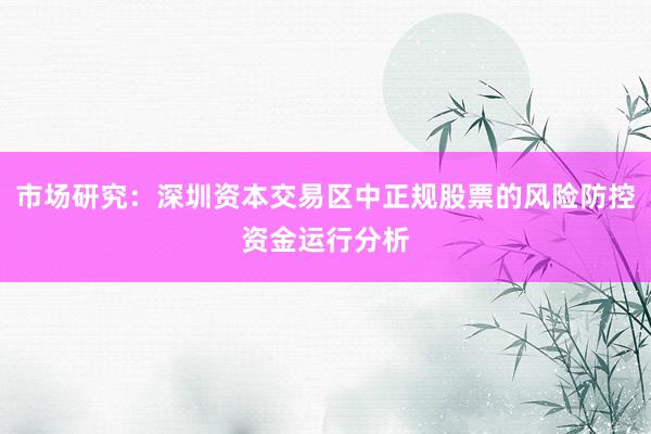 市场研究：深圳资本交易区中正规股票的风险防控资金运行分析