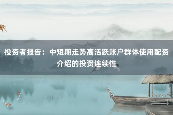 投资者报告：中短期走势高活跃账户群体使用配资介绍的投资连续性