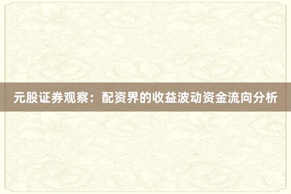 元股证券观察：配资界的收益波动资金流向分析
