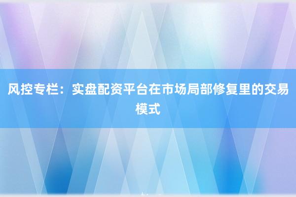 风控专栏：实盘配资平台在市场局部修复里的交易模式