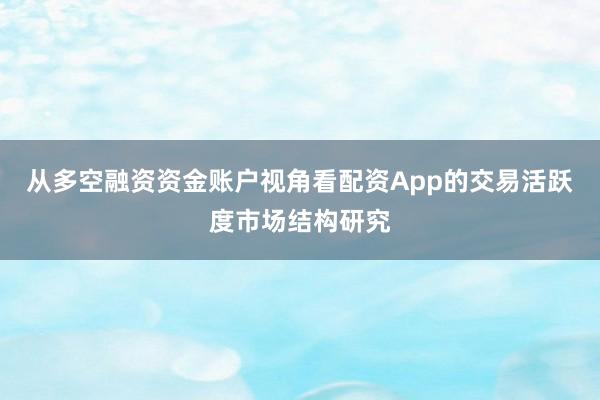 从多空融资资金账户视角看配资App的交易活跃度市场结构研究
