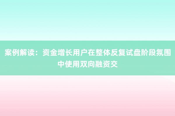 案例解读：资金增长用户在整体反复试盘阶段氛围中使用双向融资交