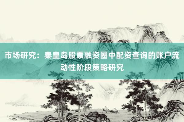 市场研究:秦皇岛股票融资圈中配资查询的账户流动性阶段策略研究
