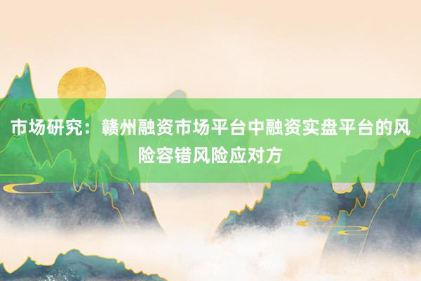 市场研究：赣州融资市场平台中融资实盘平台的风险容错风险应对方