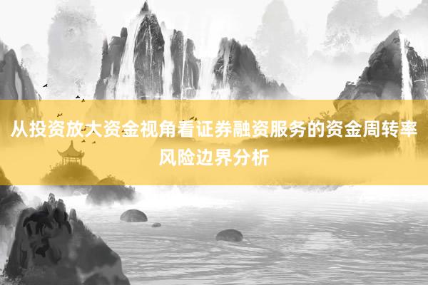 从投资放大资金视角看证券融资服务的资金周转率风险边界分析