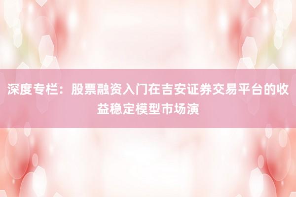 深度专栏：股票融资入门在吉安证券交易平台的收益稳定模型市场演