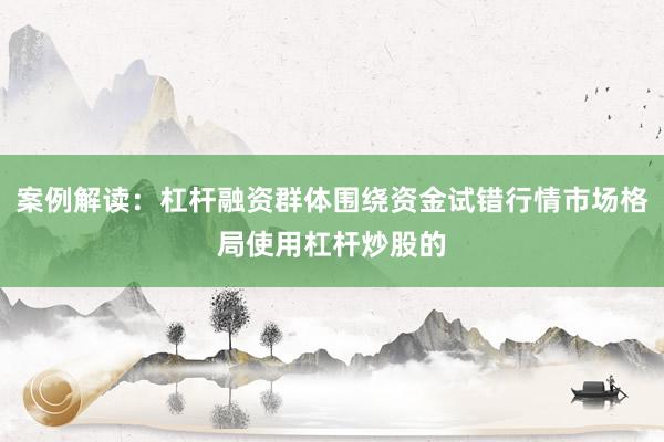 案例解读：杠杆融资群体围绕资金试错行情市场格局使用杠杆炒股的