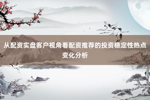 从配资实盘客户视角看配资推荐的投资稳定性热点变化分析