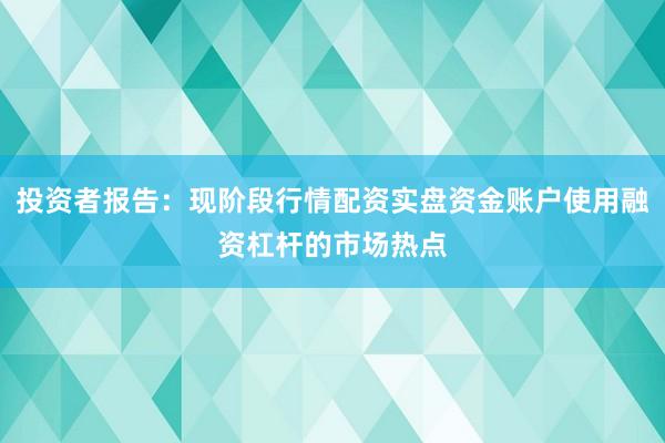投资者报告：现阶段行情配资实盘资金账户使用融资杠杆的市场热点