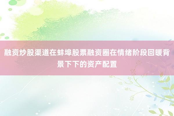 融资炒股渠道在蚌埠股票融资圈在情绪阶段回暖背景下下的资产配置