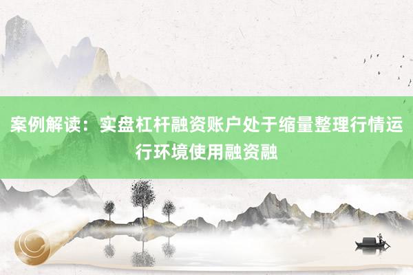 案例解读：实盘杠杆融资账户处于缩量整理行情运行环境使用融资融