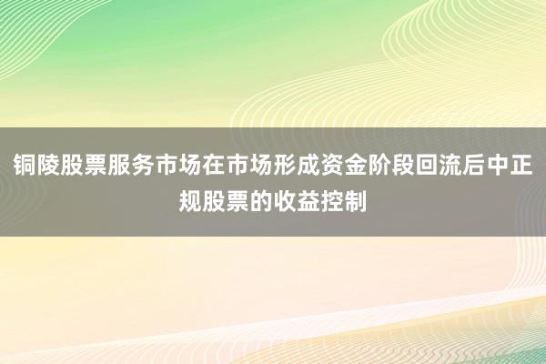 铜陵股票服务市场在市场形成资金阶段回流后中正规股票的收益控制