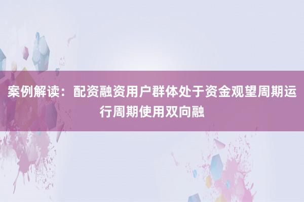 案例解读：配资融资用户群体处于资金观望周期运行周期使用双向融