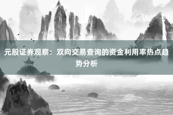 元股证券观察：双向交易查询的资金利用率热点趋势分析