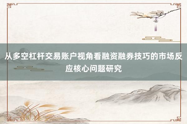 从多空杠杆交易账户视角看融资融券技巧的市场反应核心问题研究