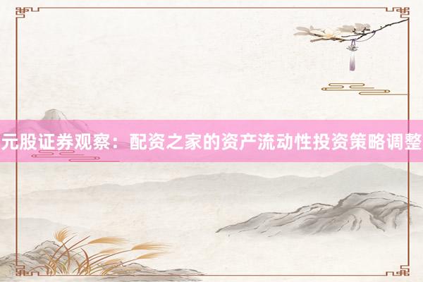 元股证券观察：配资之家的资产流动性投资策略调整
