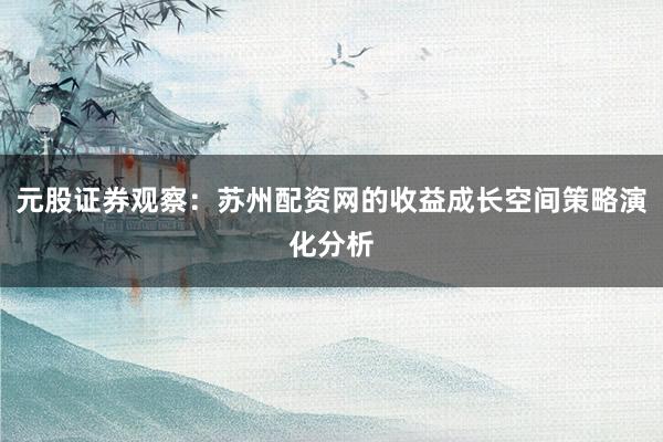 元股证券观察：苏州配资网的收益成长空间策略演化分析
