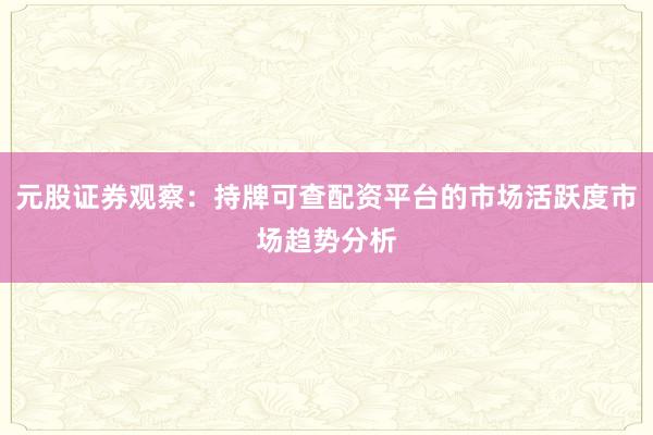 元股证券观察：持牌可查配资平台的市场活跃度市场趋势分析
