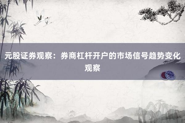 元股证券观察：券商杠杆开户的市场信号趋势变化观察