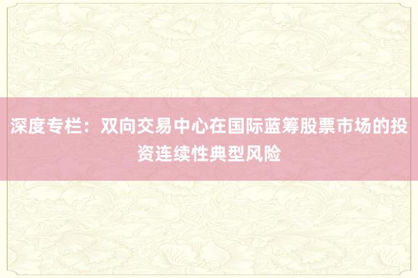 深度专栏：双向交易中心在国际蓝筹股票市场的投资连续性典型风险