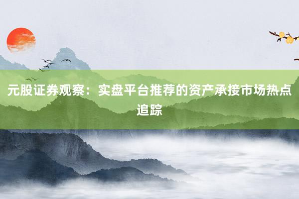元股证券观察：实盘平台推荐的资产承接市场热点追踪