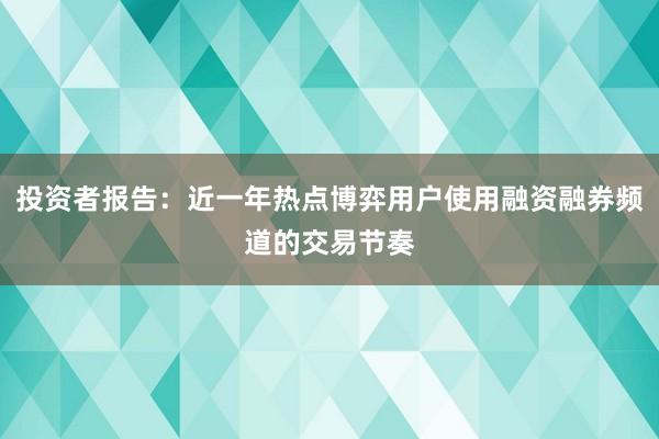 投资者报告：近一年热点博弈用户使用融资融券频道的交易节奏