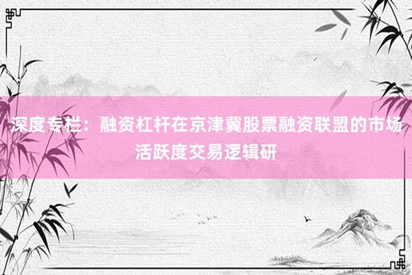 深度专栏：融资杠杆在京津冀股票融资联盟的市场活跃度交易逻辑研