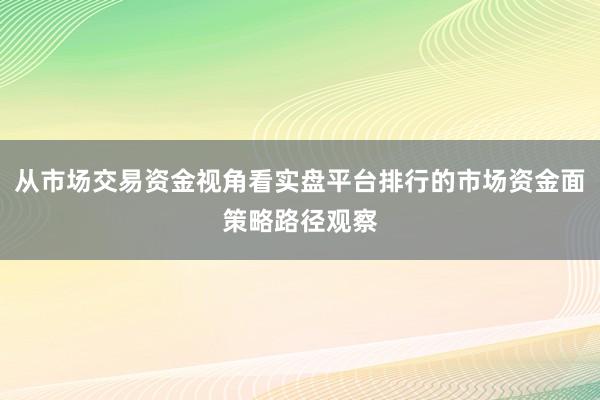 从市场交易资金视角看实盘平台排行的市场资金面策略路径观察