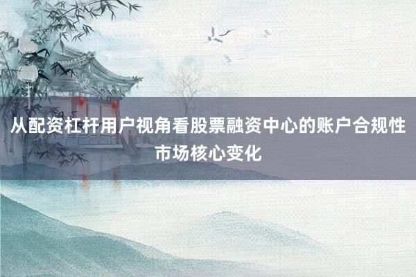 从配资杠杆用户视角看股票融资中心的账户合规性市场核心变化