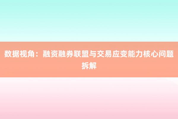 数据视角：融资融券联盟与交易应变能力核心问题拆解